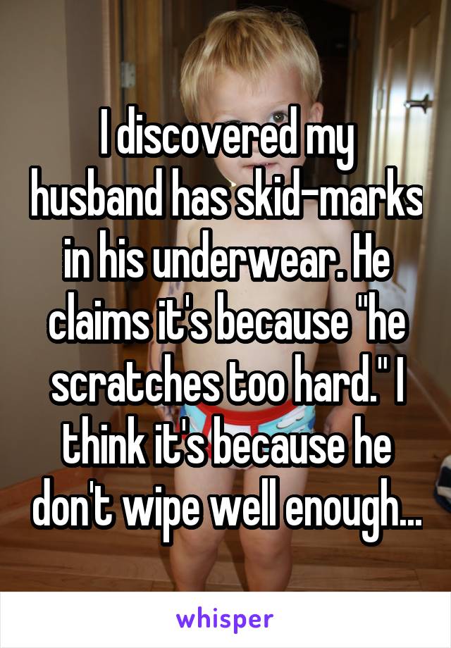 I discovered my husband has skid-marks in his underwear. He claims it's because "he scratches too hard." I think it's because he don't wipe well enough...