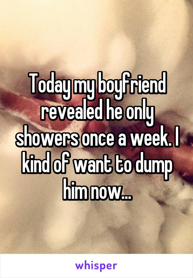 Today my boyfriend revealed he only showers once a week. I kind of want to dump him now...