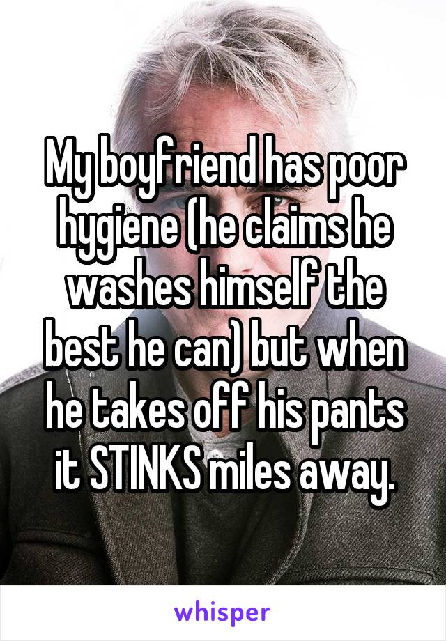 My boyfriend has poor hygiene (he claims he washes himself the best he can) but when he takes off his pants it STINKS miles away.