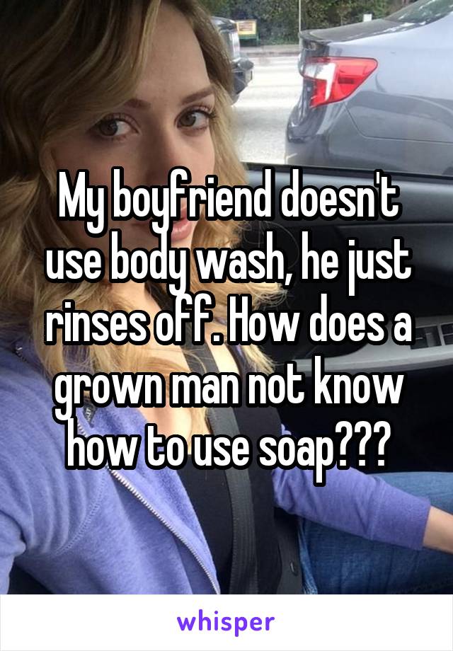 My boyfriend doesn't use body wash, he just rinses off. How does a grown man not know how to use soap???