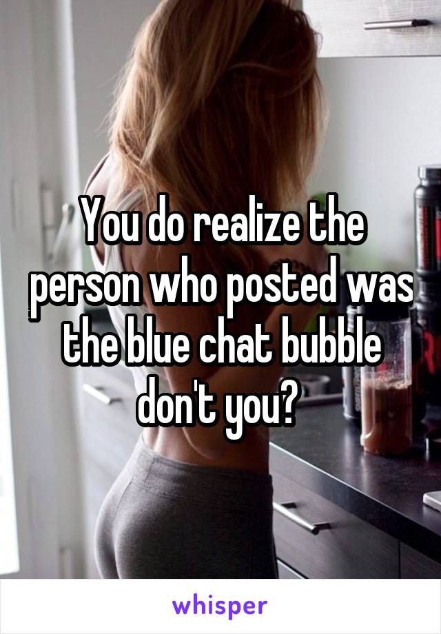 You do realize the person who posted was the blue chat bubble don't you? 