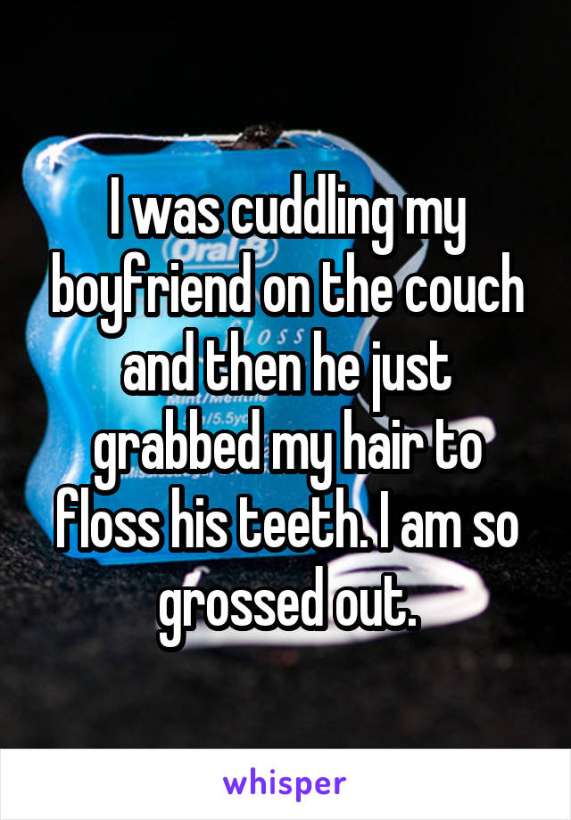 I was cuddling my boyfriend on the couch and then he just grabbed my hair to floss his teeth. I am so grossed out.
