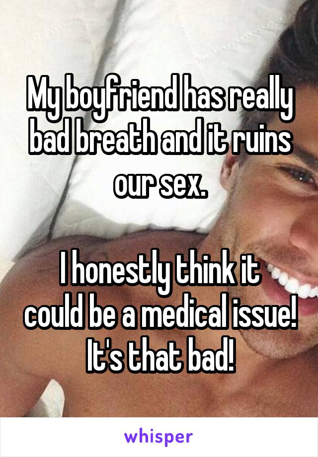My boyfriend has really bad breath and it ruins our sex.

I honestly think it could be a medical issue! It's that bad!