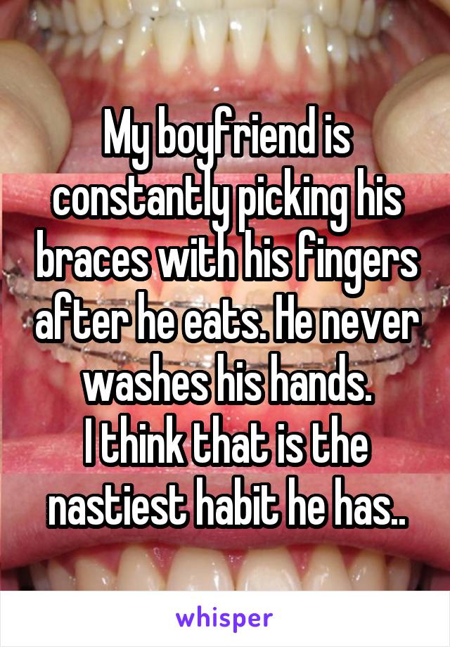 My boyfriend is constantly picking his braces with his fingers after he eats. He never washes his hands.
I think that is the nastiest habit he has..