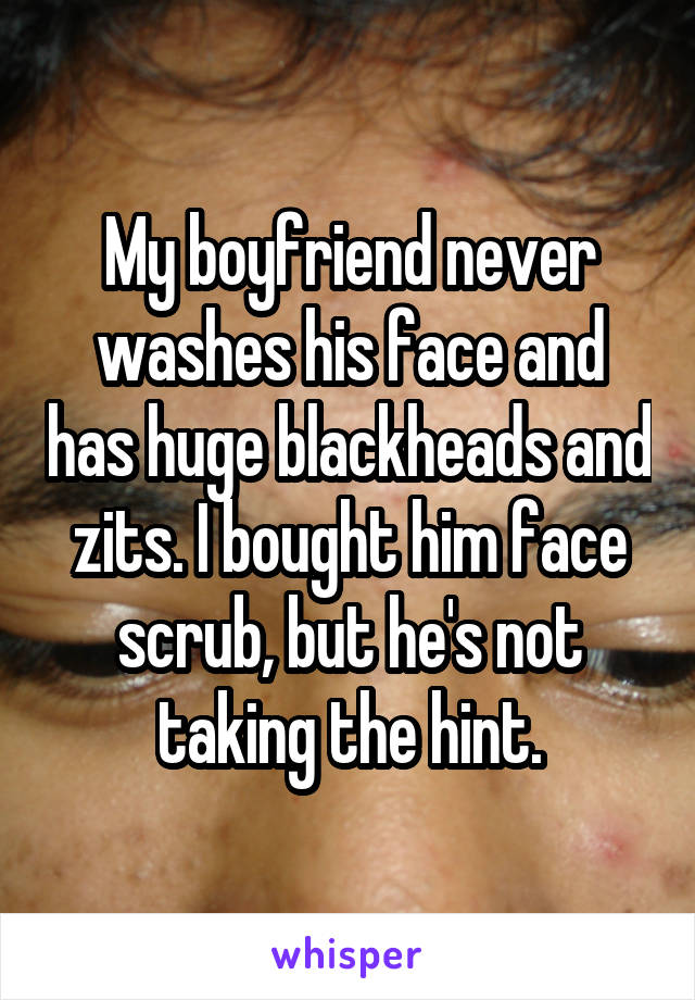 My boyfriend never washes his face and has huge blackheads and zits. I bought him face scrub, but he's not taking the hint.