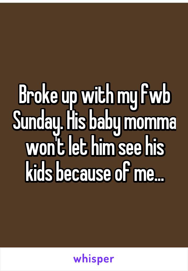 Broke up with my fwb Sunday. His baby momma won't let him see his kids because of me...