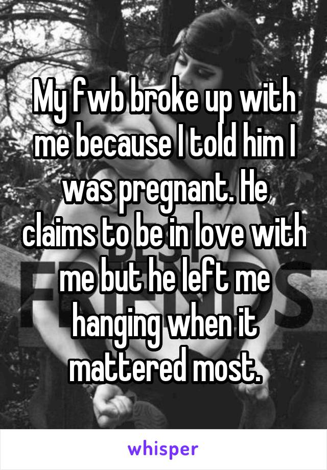 My fwb broke up with me because I told him I was pregnant. He claims to be in love with me but he left me hanging when it mattered most.
