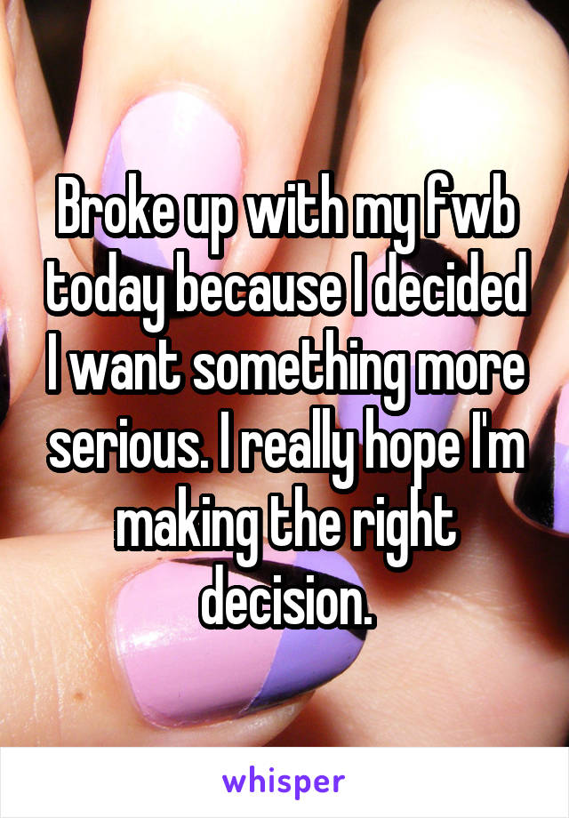Broke up with my fwb today because I decided I want something more serious. I really hope I'm making the right decision.