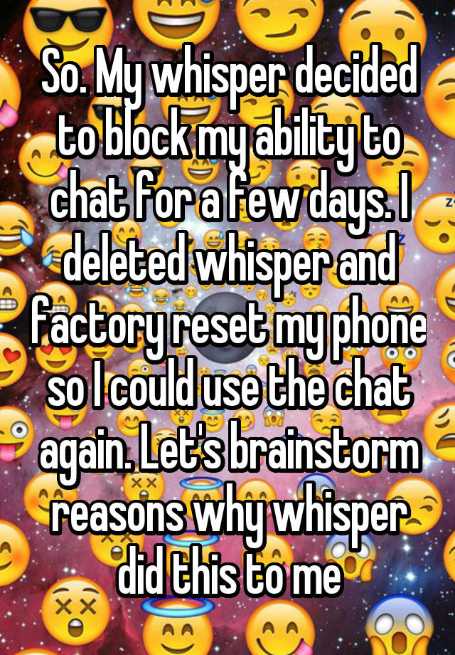 So. My whisper decided to block my ability to chat for a few days. I deleted whisper and factory reset my phone so I could use the chat again. Let's brainstorm reasons why whisper did this to me