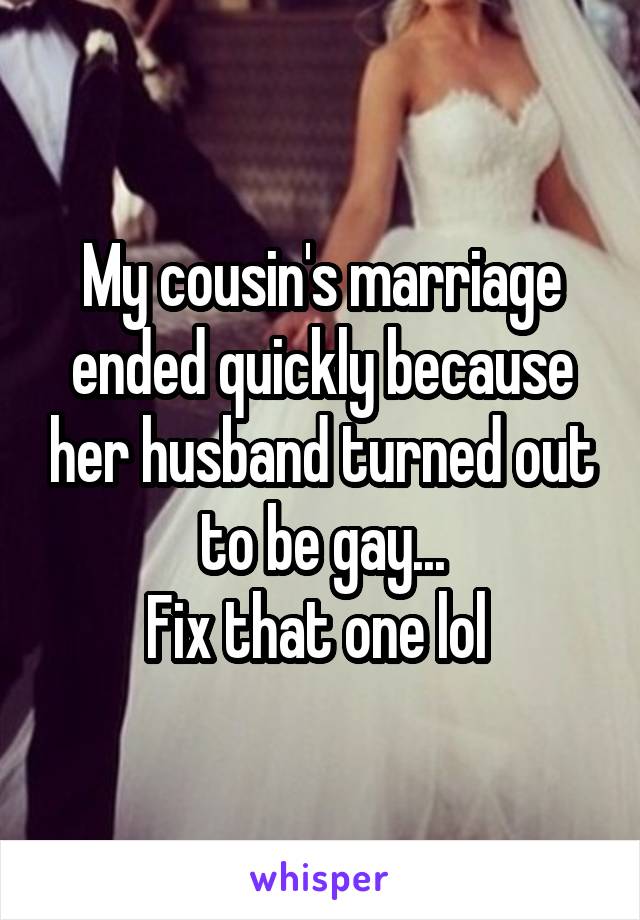 My cousin's marriage ended quickly because her husband turned out to be gay...
Fix that one lol 