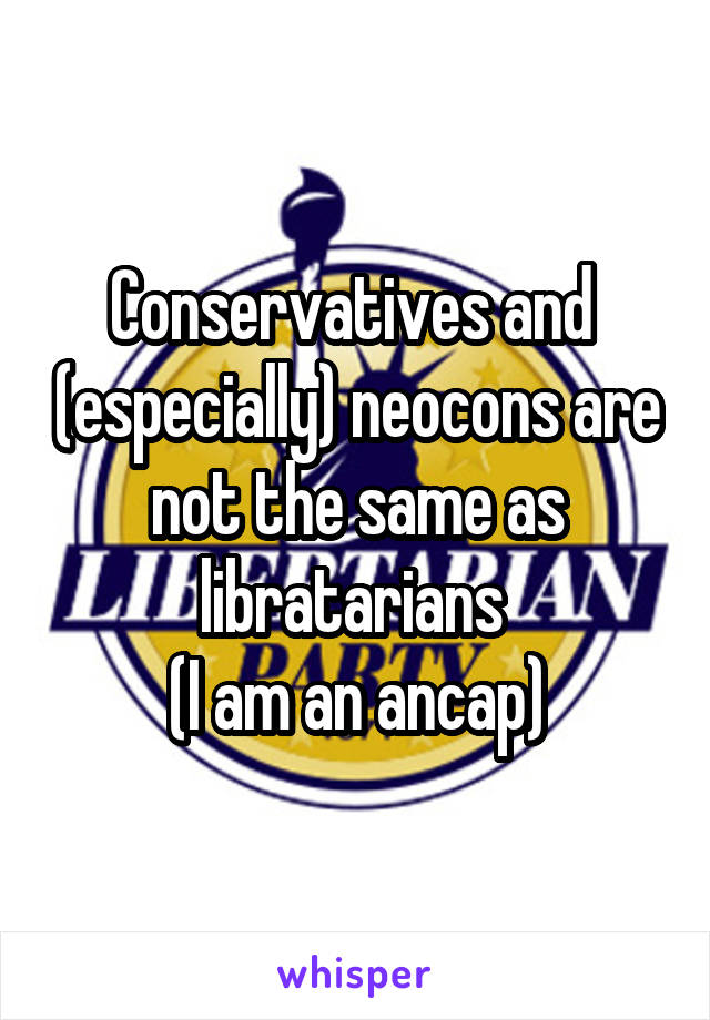 Conservatives and  (especially) neocons are not the same as libratarians 
(I am an ancap)