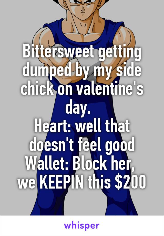 Bittersweet getting dumped by my side chick on valentine's day.  
Heart: well that doesn't feel good
Wallet: Block her,  we KEEPIN this $200