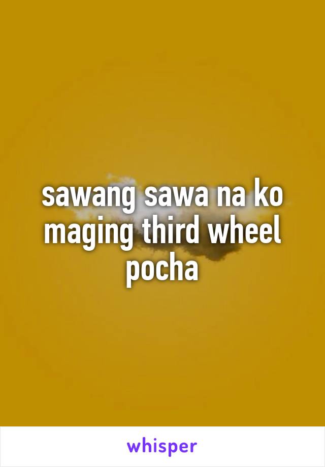 sawang sawa na ko maging third wheel pocha