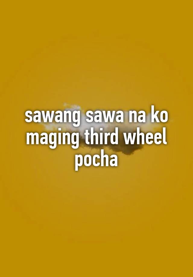 sawang sawa na ko maging third wheel pocha