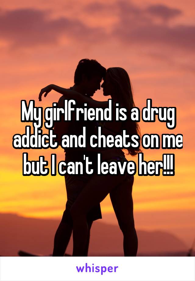 My girlfriend is a drug addict and cheats on me but I can't leave her!!!