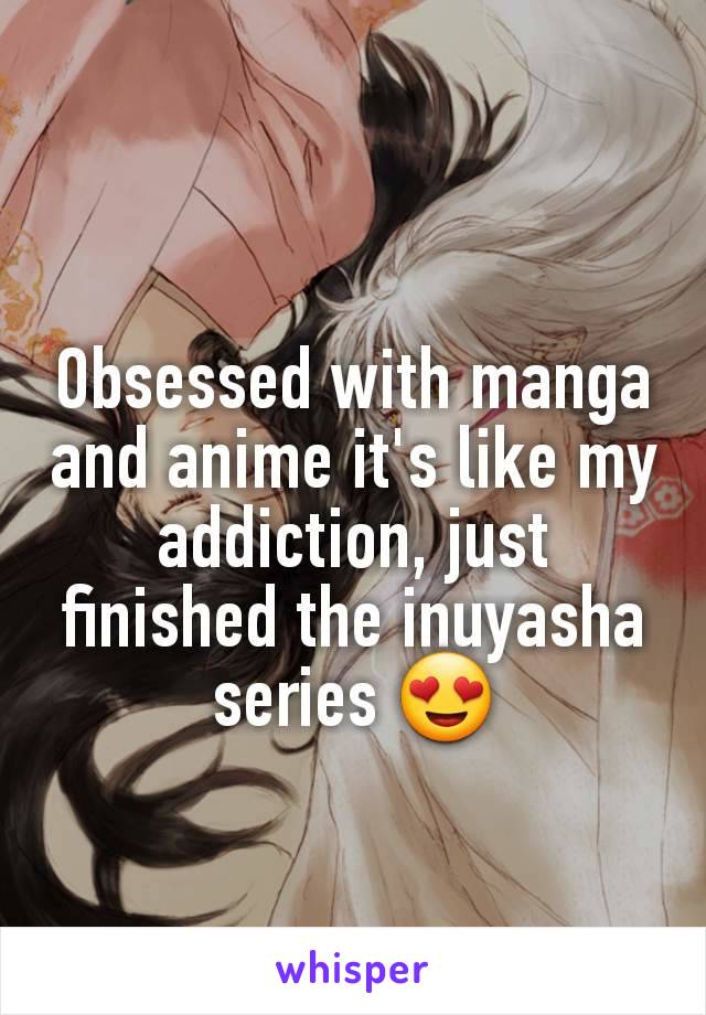 Obsessed with manga and anime it's like my addiction, just finished the inuyasha series 😍