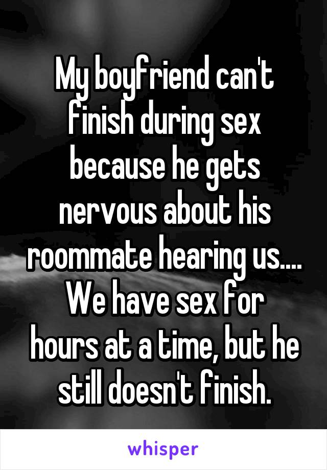 My boyfriend can't finish during sex because he gets nervous about his roommate hearing us....
We have sex for hours at a time, but he still doesn't finish.