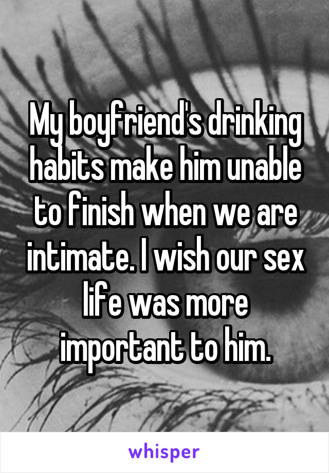 My boyfriend's drinking habits make him unable to finish when we are intimate. I wish our sex life was more important to him.