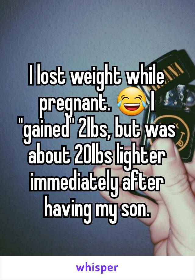 I lost weight while pregnant. 😂 I "gained" 2lbs, but was about 20lbs lighter immediately after having my son.
