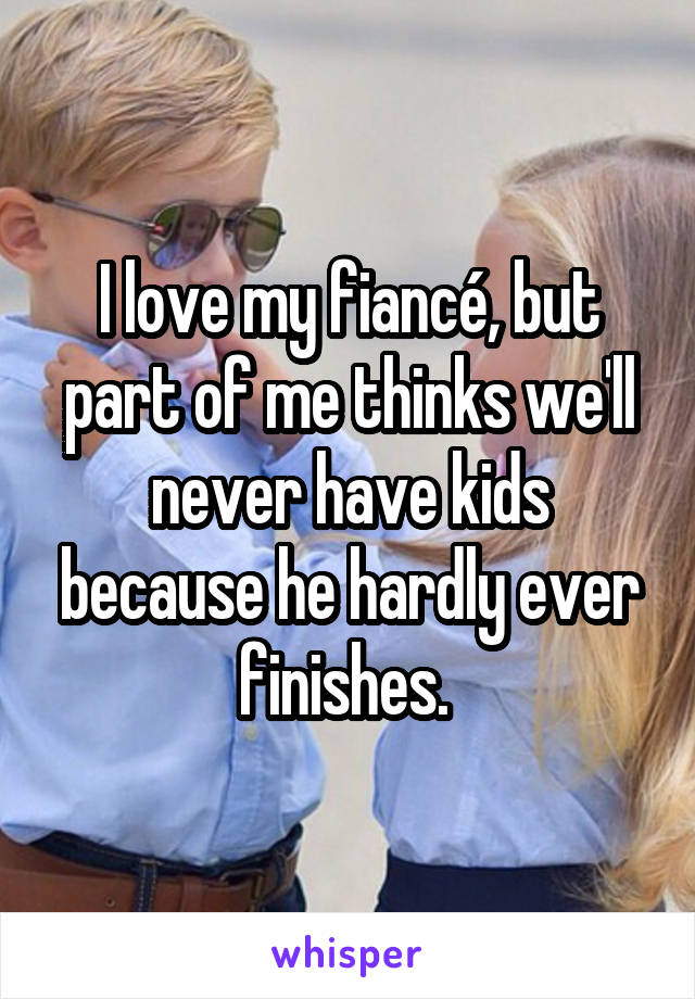 I love my fiancé, but part of me thinks we'll never have kids because he hardly ever finishes. 