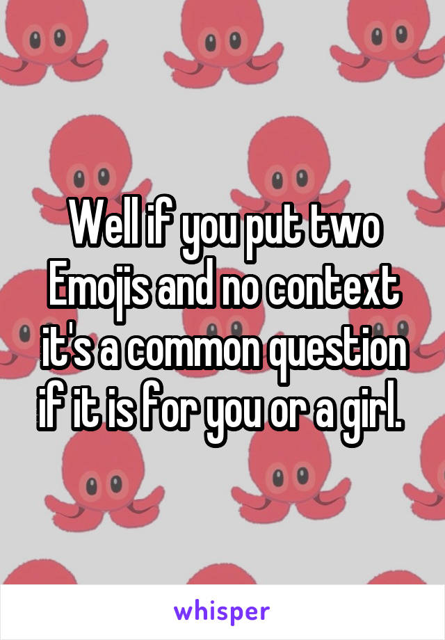 Well if you put two Emojis and no context it's a common question if it is for you or a girl. 