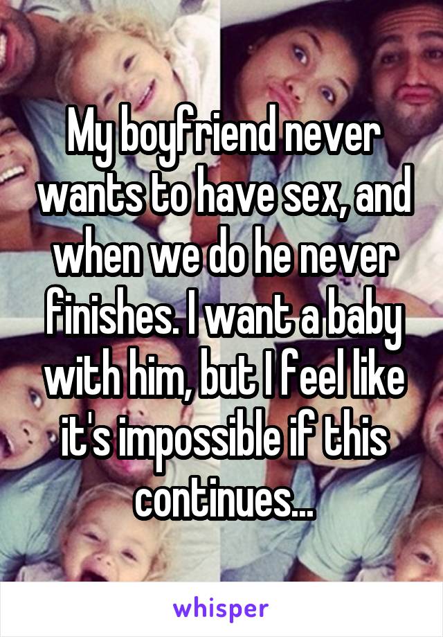 My boyfriend never wants to have sex, and when we do he never finishes. I want a baby with him, but I feel like it's impossible if this continues...