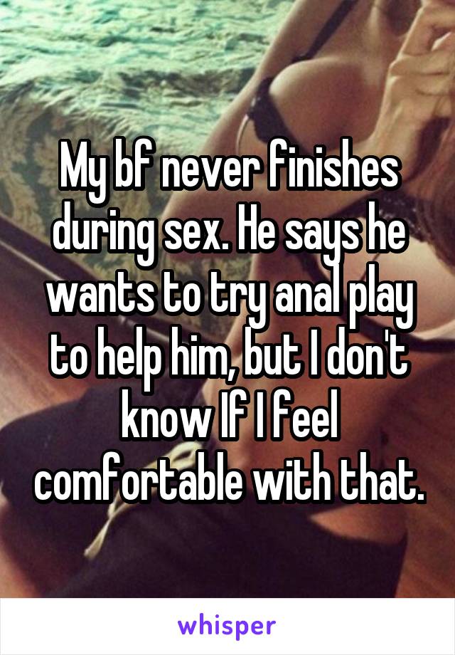 My bf never finishes during sex. He says he wants to try anal play to help him, but I don't know If I feel comfortable with that.