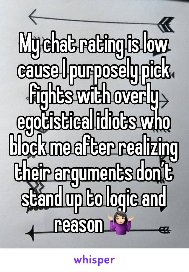 My chat rating is low cause I purposely pick fights with overly egotistical idiots who block me after realizing their arguments don’t stand up to logic and reason 🤷🏻‍♀️