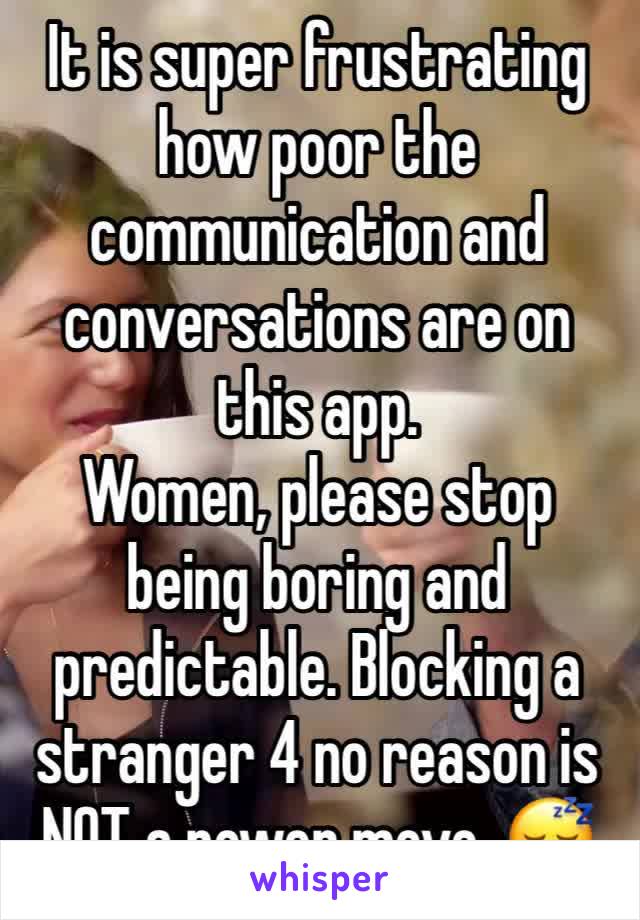 It is super frustrating how poor the communication and conversations are on this app. 
Women, please stop being boring and predictable. Blocking a stranger 4 no reason is NOT a power move. 😴