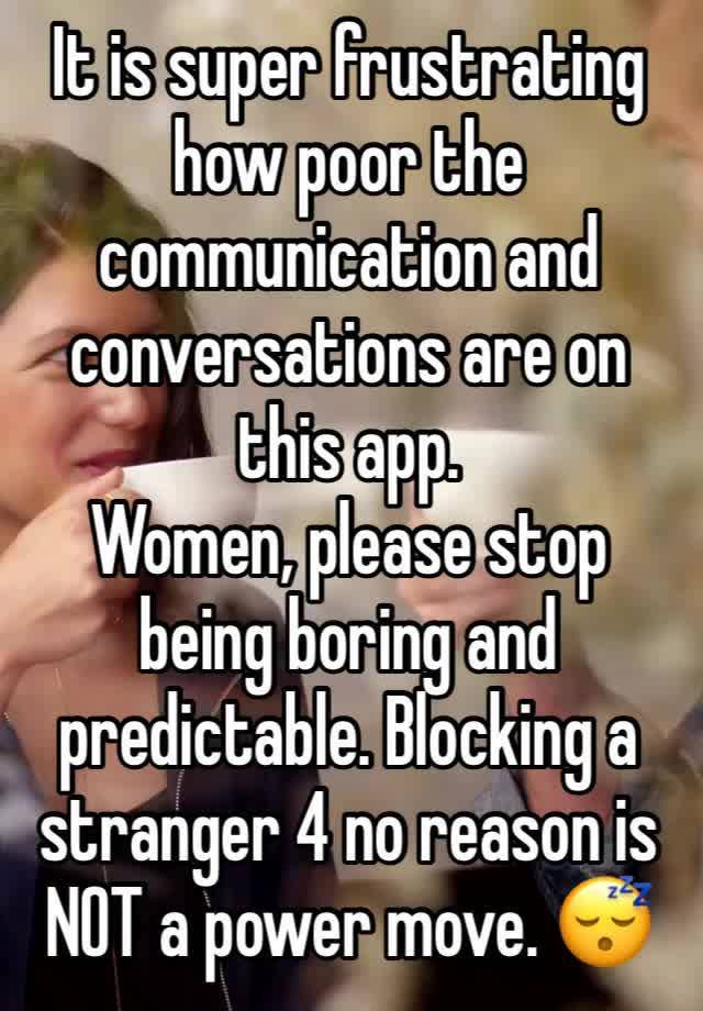 It is super frustrating how poor the communication and conversations are on this app. 
Women, please stop being boring and predictable. Blocking a stranger 4 no reason is NOT a power move. 😴