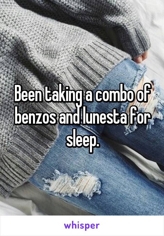 Been taking a combo of benzos and lunesta for sleep.