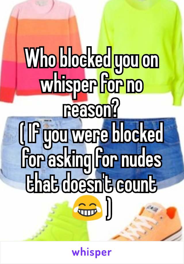 Who blocked you on whisper for no reason?
( If you were blocked for asking for nudes that doesn't count 😂 )