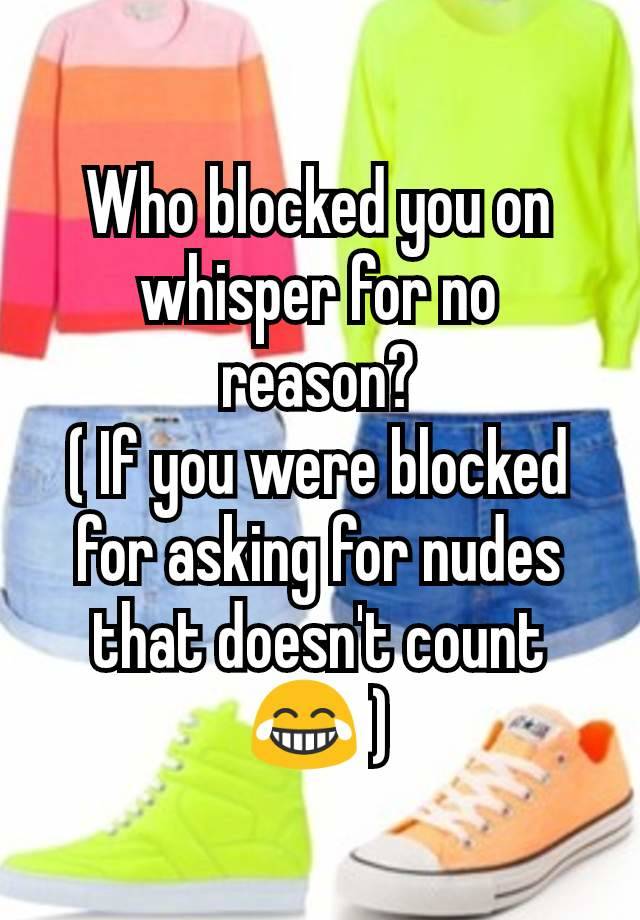 Who blocked you on whisper for no reason?
( If you were blocked for asking for nudes that doesn't count 😂 )