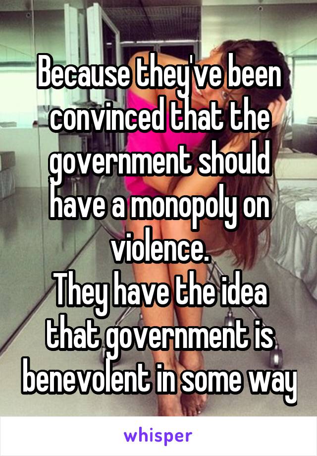 Because they've been convinced that the government should have a monopoly on violence.
They have the idea that government is benevolent in some way