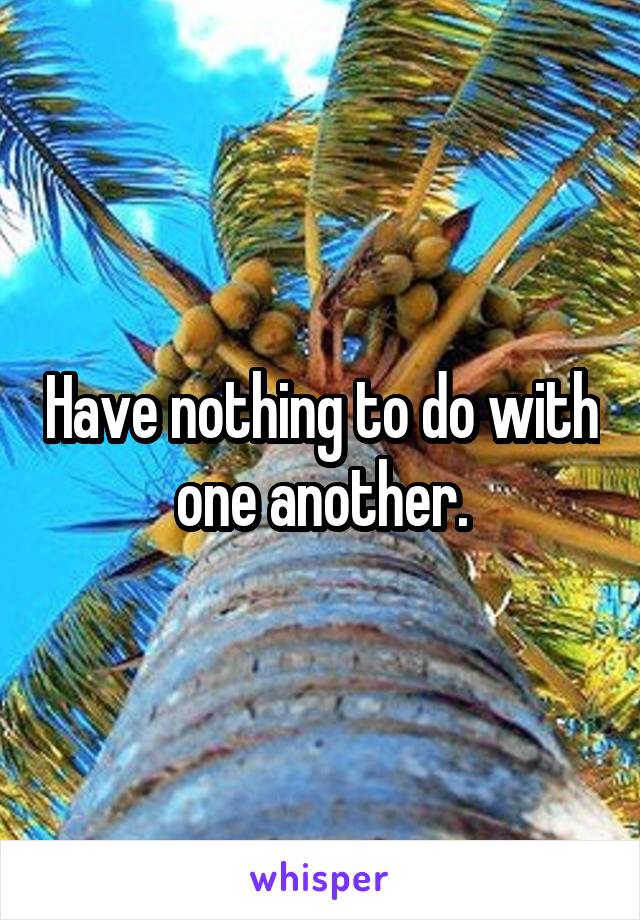 Have nothing to do with one another.