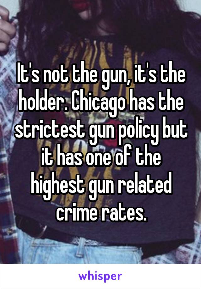 It's not the gun, it's the holder. Chicago has the strictest gun policy but it has one of the highest gun related crime rates.