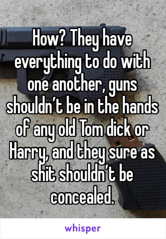 How? They have everything to do with one another, guns shouldn’t be in the hands of any old Tom dick or Harry, and they sure as shit shouldn’t be concealed.