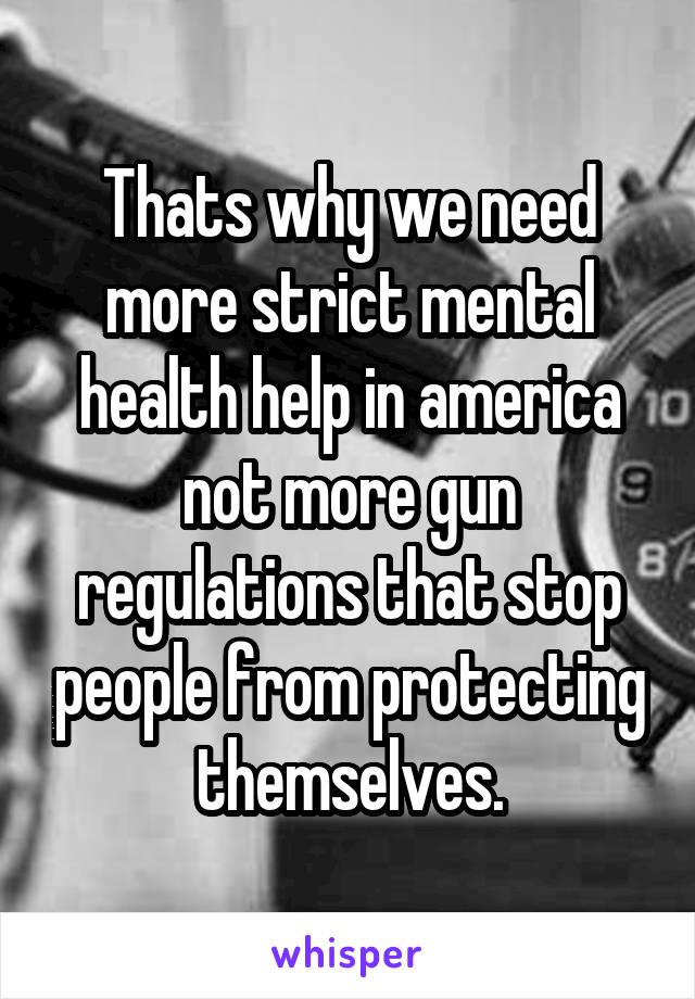 Thats why we need more strict mental health help in america not more gun regulations that stop people from protecting themselves.