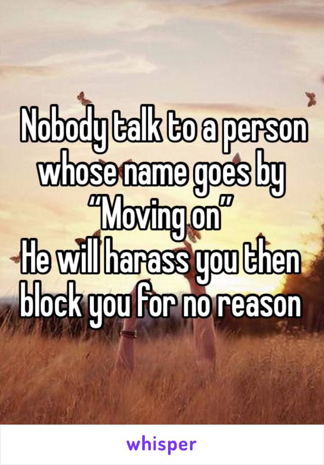  Nobody talk to a person whose name goes by 
“Moving on”
He will harass you then block you for no reason 