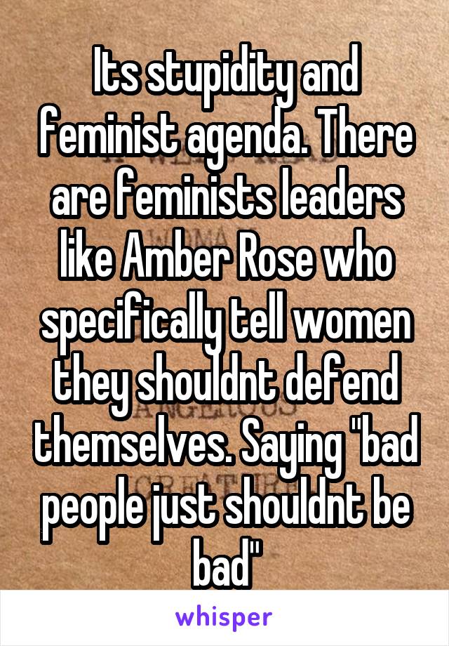 Its stupidity and feminist agenda. There are feminists leaders like Amber Rose who specifically tell women they shouldnt defend themselves. Saying "bad people just shouldnt be bad"