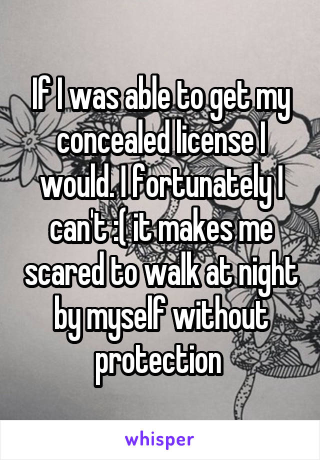 If I was able to get my concealed license I would. I fortunately I can't :( it makes me scared to walk at night by myself without protection 