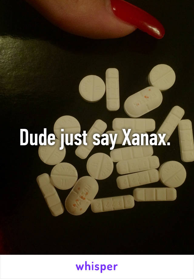 Dude just say Xanax. 