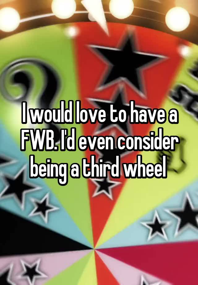 I would love to have a FWB. I'd even consider being a third wheel 