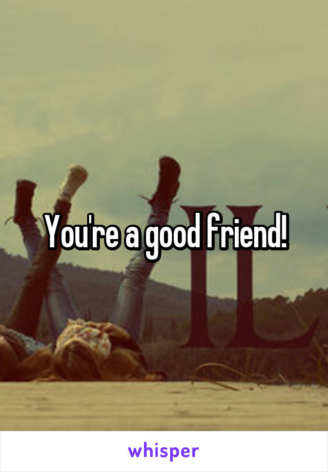 You're a good friend!