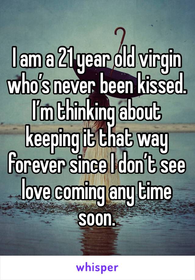 I am a 21 year old virgin who’s never been kissed. I’m thinking about keeping it that way forever since I don’t see love coming any time soon. 