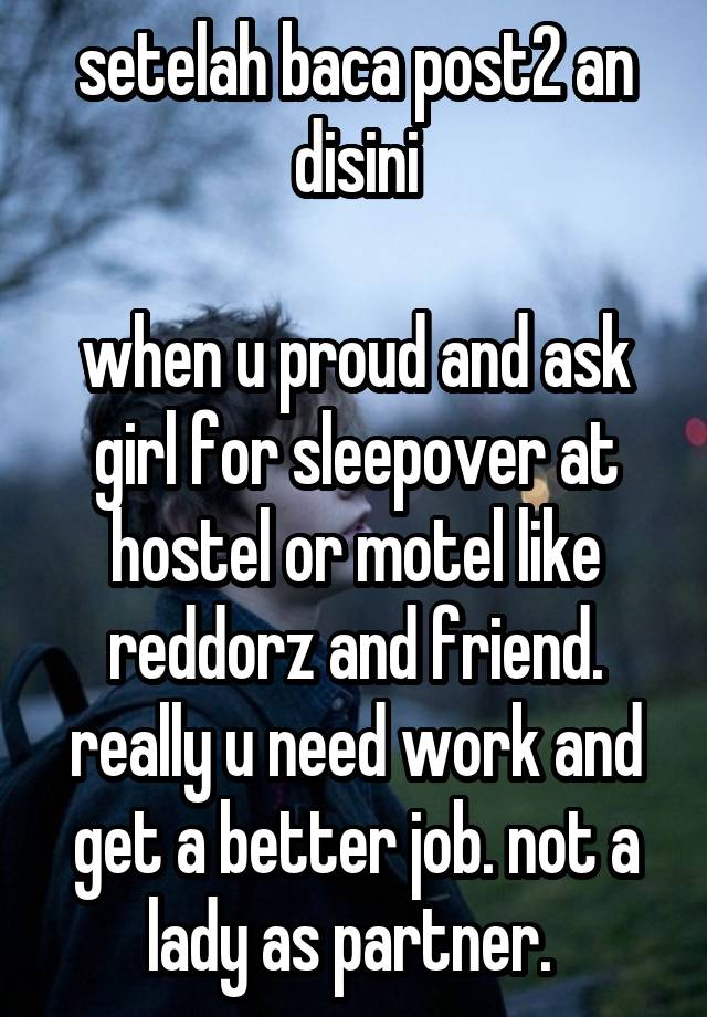 setelah baca post2 an disini

when u proud and ask girl for sleepover at hostel or motel like reddorz and friend.
really u need work and get a better job. not a lady as partner. 