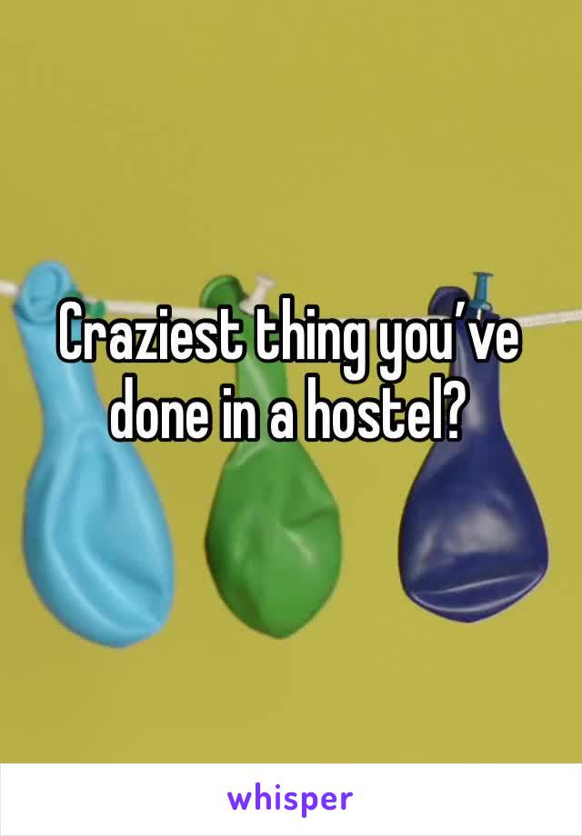 Craziest thing you’ve done in a hostel?