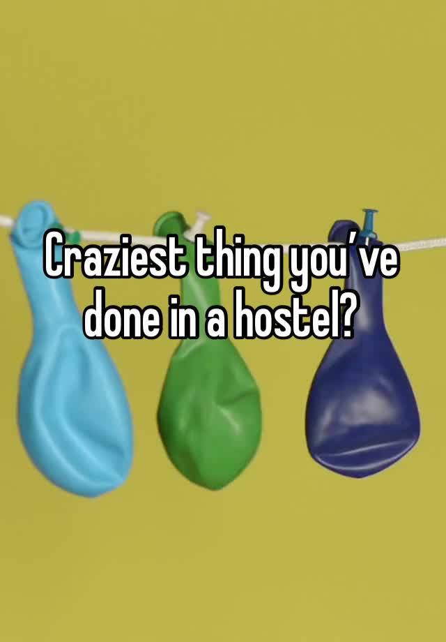 Craziest thing you’ve done in a hostel?