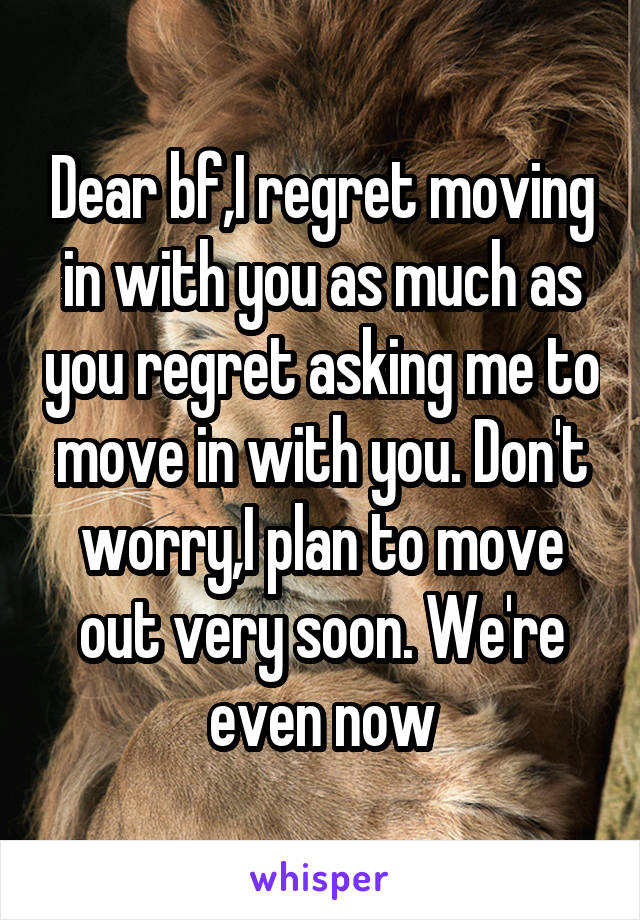 Dear bf,I regret moving in with you as much as you regret asking me to move in with you. Don't worry,I plan to move out very soon. We're even now