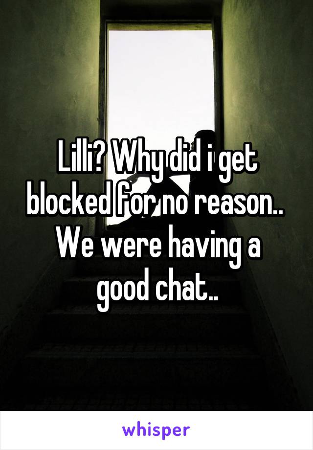 Lilli? Why did i get blocked for no reason.. 
We were having a good chat..